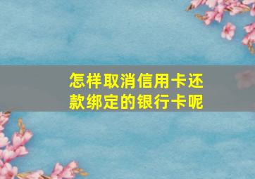 怎样取消信用卡还款绑定的银行卡呢