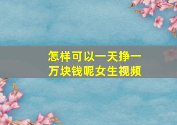 怎样可以一天挣一万块钱呢女生视频