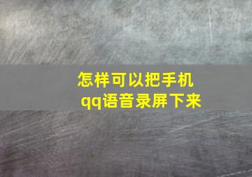 怎样可以把手机qq语音录屏下来