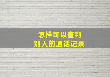 怎样可以查到别人的通话记录