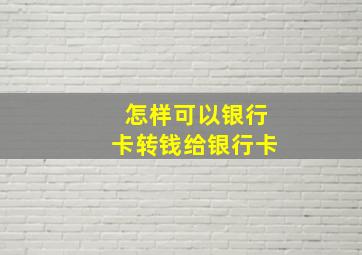 怎样可以银行卡转钱给银行卡