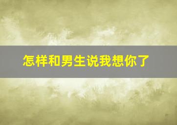 怎样和男生说我想你了