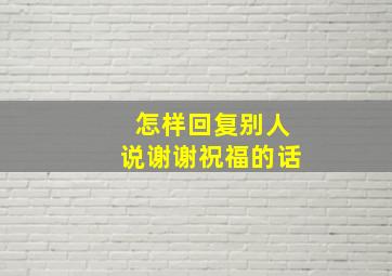 怎样回复别人说谢谢祝福的话