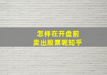 怎样在开盘前卖出股票呢知乎