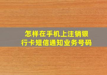 怎样在手机上注销银行卡短信通知业务号码