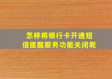 怎样将银行卡开通短信提醒服务功能关闭呢