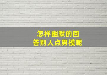 怎样幽默的回答别人点男模呢