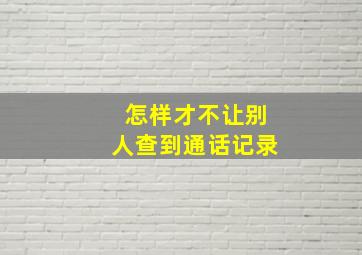 怎样才不让别人查到通话记录