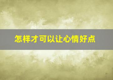 怎样才可以让心情好点