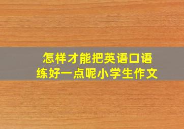 怎样才能把英语口语练好一点呢小学生作文