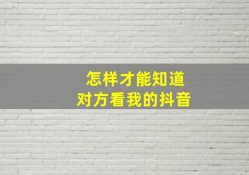 怎样才能知道对方看我的抖音