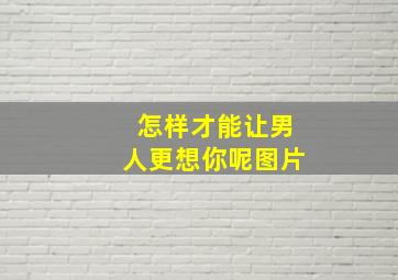 怎样才能让男人更想你呢图片