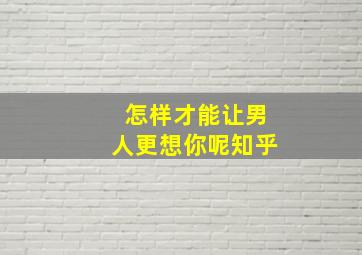 怎样才能让男人更想你呢知乎