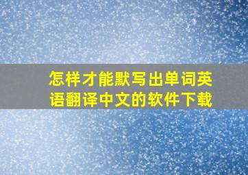 怎样才能默写出单词英语翻译中文的软件下载