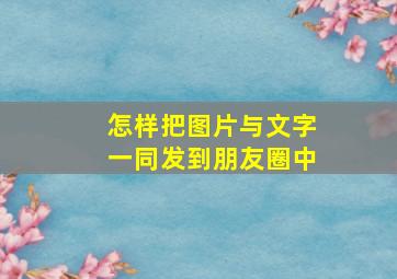 怎样把图片与文字一同发到朋友圈中