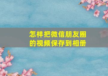 怎样把微信朋友圈的视频保存到相册