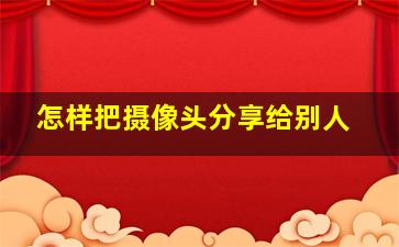 怎样把摄像头分享给别人