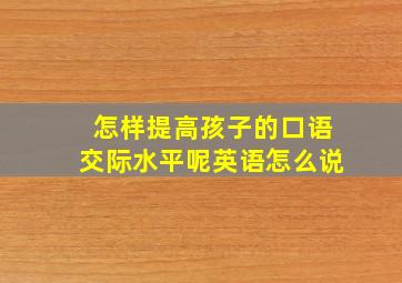 怎样提高孩子的口语交际水平呢英语怎么说