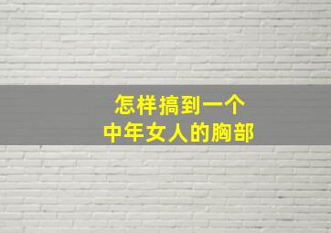 怎样搞到一个中年女人的胸部