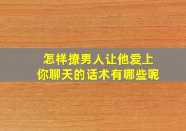 怎样撩男人让他爱上你聊天的话术有哪些呢