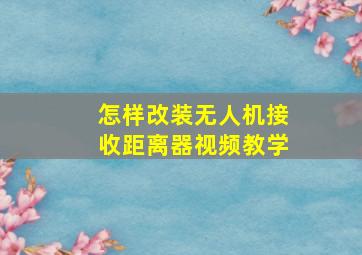 怎样改装无人机接收距离器视频教学