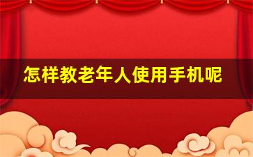 怎样教老年人使用手机呢