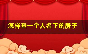 怎样查一个人名下的房子