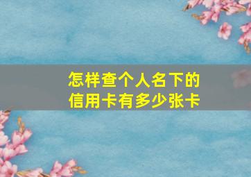 怎样查个人名下的信用卡有多少张卡