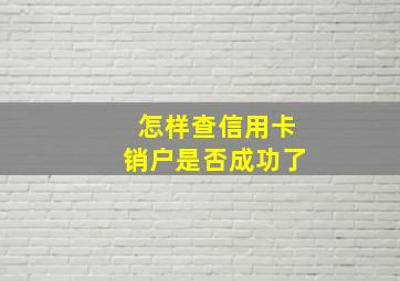 怎样查信用卡销户是否成功了