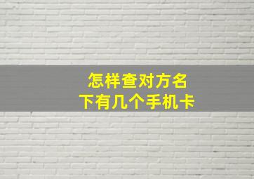 怎样查对方名下有几个手机卡