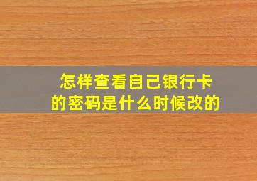 怎样查看自己银行卡的密码是什么时候改的