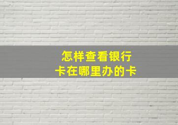 怎样查看银行卡在哪里办的卡