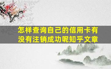 怎样查询自己的信用卡有没有注销成功呢知乎文章