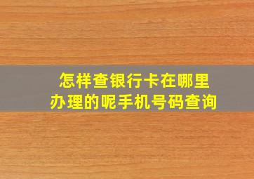 怎样查银行卡在哪里办理的呢手机号码查询