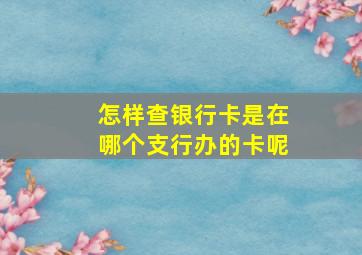 怎样查银行卡是在哪个支行办的卡呢