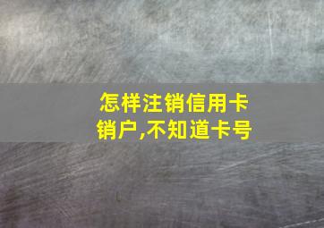 怎样注销信用卡销户,不知道卡号