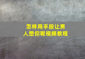 怎样用手段让男人想你呢视频教程