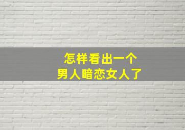 怎样看出一个男人暗恋女人了