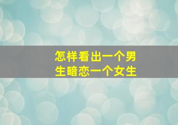 怎样看出一个男生暗恋一个女生