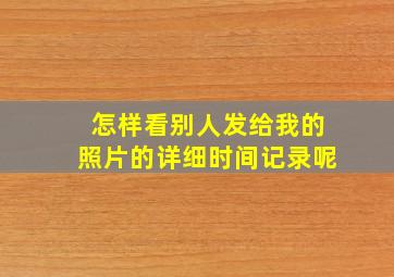 怎样看别人发给我的照片的详细时间记录呢