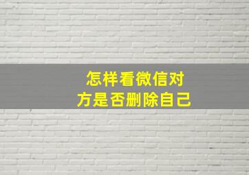 怎样看微信对方是否删除自己