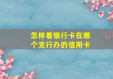 怎样看银行卡在哪个支行办的信用卡