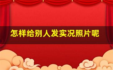 怎样给别人发实况照片呢