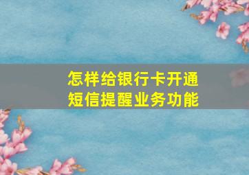 怎样给银行卡开通短信提醒业务功能