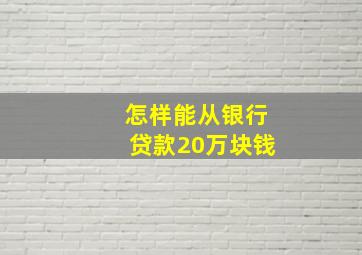 怎样能从银行贷款20万块钱