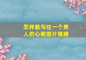 怎样能勾住一个男人的心呢图片视频