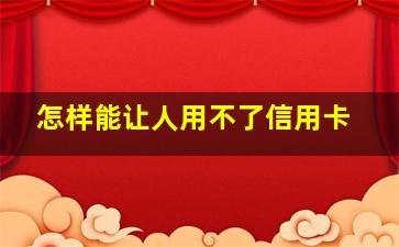 怎样能让人用不了信用卡