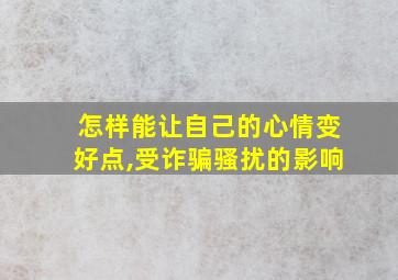 怎样能让自己的心情变好点,受诈骗骚扰的影响