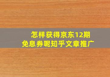 怎样获得京东12期免息券呢知乎文章推广