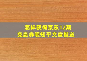 怎样获得京东12期免息券呢知乎文章推送